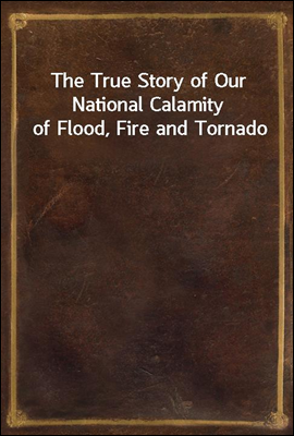The True Story of Our National Calamity of Flood, Fire and Tornado