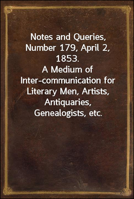 Notes and Queries, Number 179, April 2, 1853.A Medium of Inter-communication for Literary Men, Artists, Antiquaries, Genealogists, etc.
