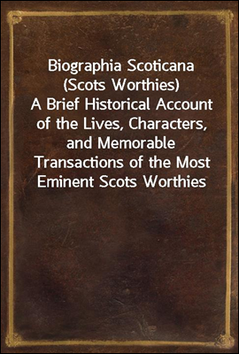 Biographia Scoticana (Scots Worthies)A Brief Historical Account of the Lives, Characters, and Memorable Transactions of the Most Eminent Scots Worthies