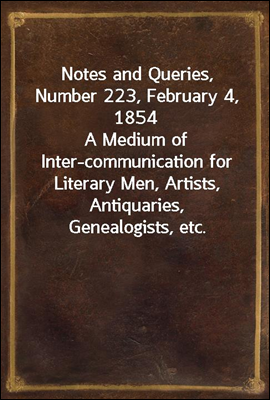 Notes and Queries, Number 223, February 4, 1854A Medium of Inter-communication for Literary Men, Artists, Antiquaries, Genealogists, etc.