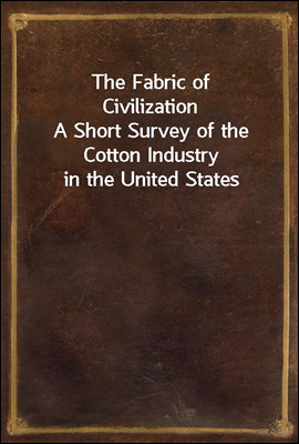 The Fabric of CivilizationA Short Survey of the Cotton Industry in the United States