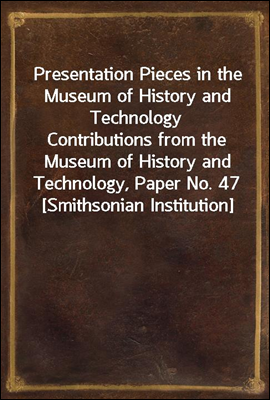 Presentation Pieces in the Museum of History and TechnologyContributions from the Museum of History and Technology, Paper No. 47 [Smithsonian Institution]