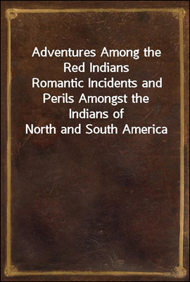 Adventures Among the Red IndiansRomantic Incidents and Perils Amongst the Indians of North and South America
